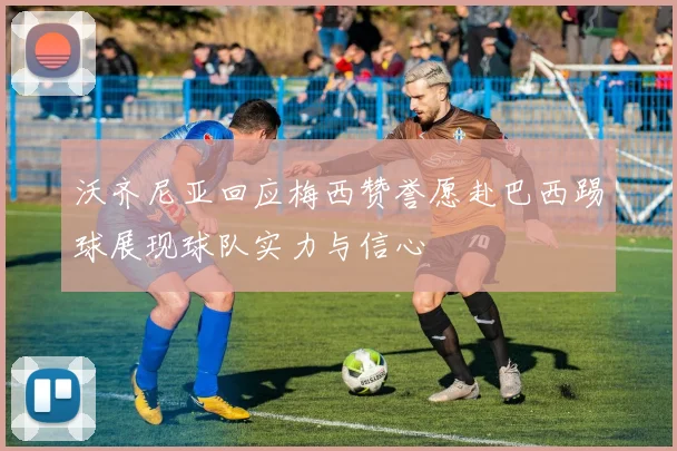 沃齐尼亚回应梅西赞誉愿赴巴西踢球展现球队实力与信心