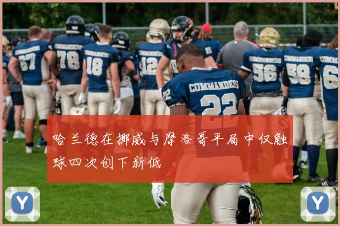 哈兰德在挪威与摩洛哥平局中仅触球四次创下新低