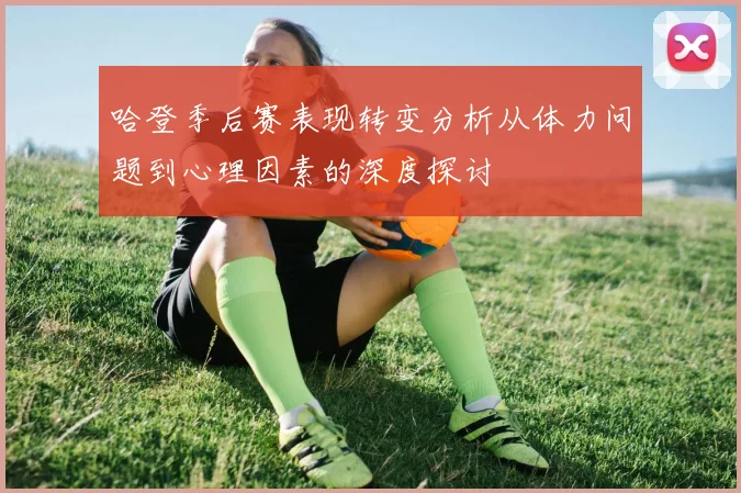 哈登季后赛表现转变分析从体力问题到心理因素的深度探讨