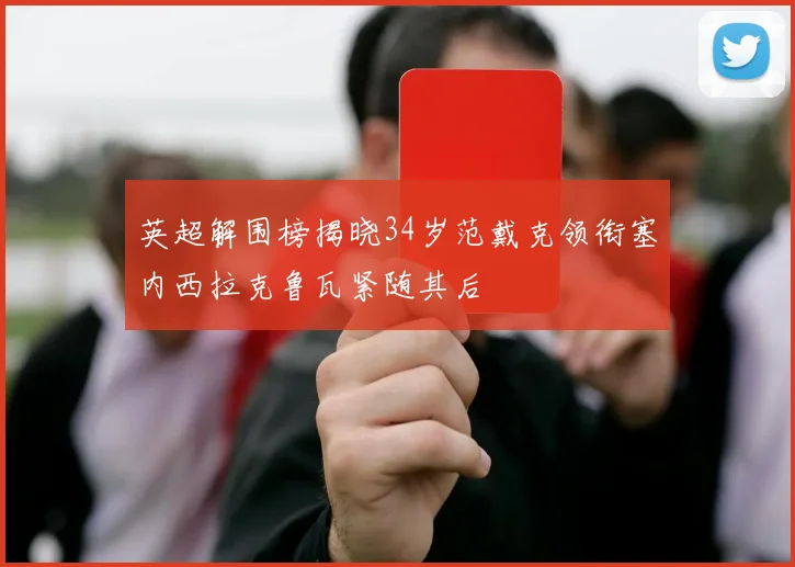 英超解围榜揭晓34岁范戴克领衔塞内西拉克鲁瓦紧随其后