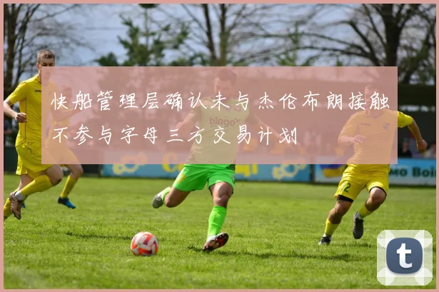 快船管理层确认未与杰伦布朗接触不参与字母三方交易计划