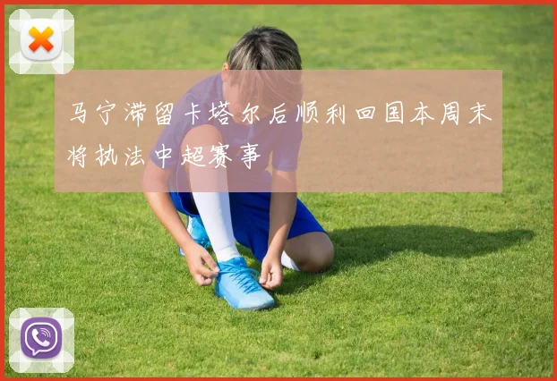 马宁滞留卡塔尔后顺利回国本周末将执法中超赛事