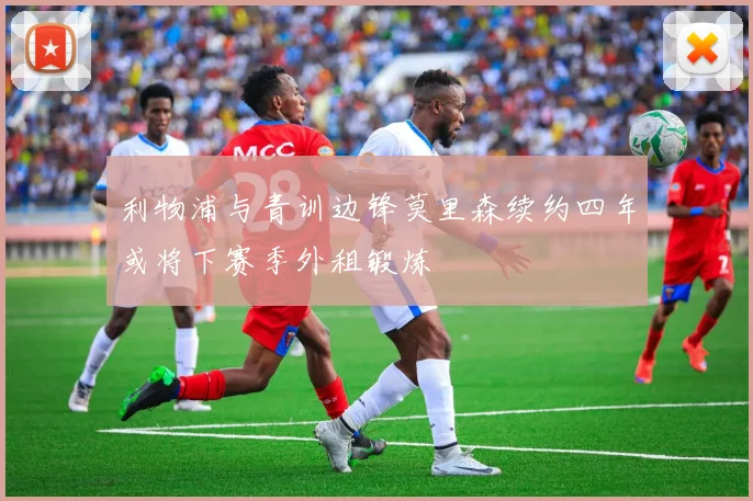 利物浦与青训边锋莫里森续约四年或将下赛季外租锻炼