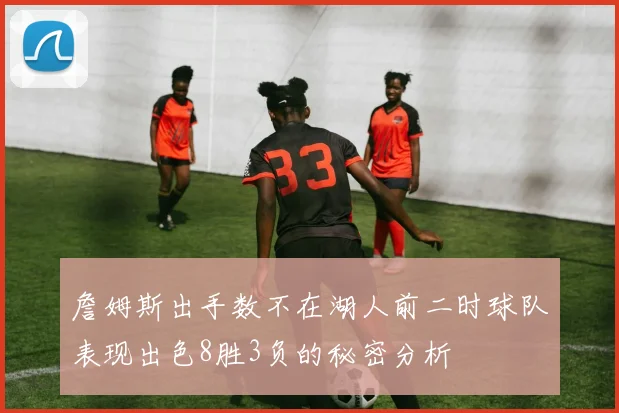 詹姆斯出手数不在湖人前二时球队表现出色8胜3负的秘密分析