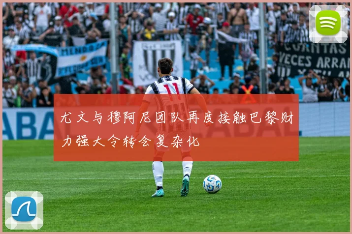 尤文与穆阿尼团队再度接触巴黎财力强大令转会复杂化
