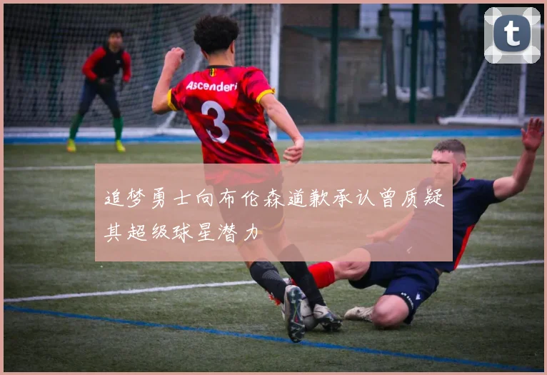 追梦勇士向布伦森道歉承认曾质疑其超级球星潜力