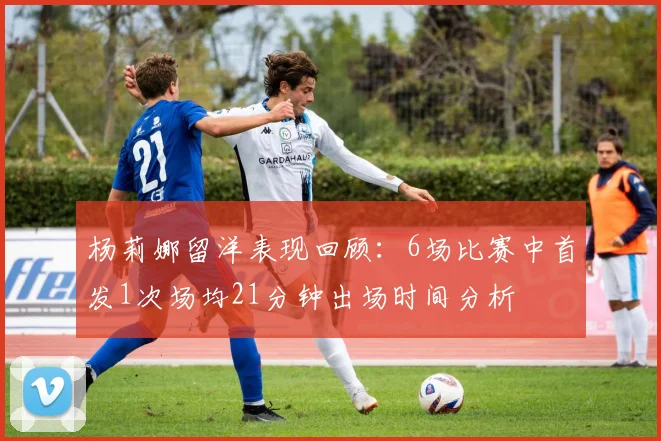 杨莉娜留洋表现回顾：6场比赛中首发1次场均21分钟出场时间分析