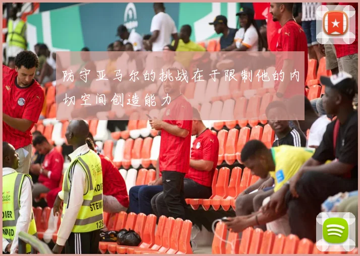 防守亚马尔的挑战在于限制他的内切空间创造能力