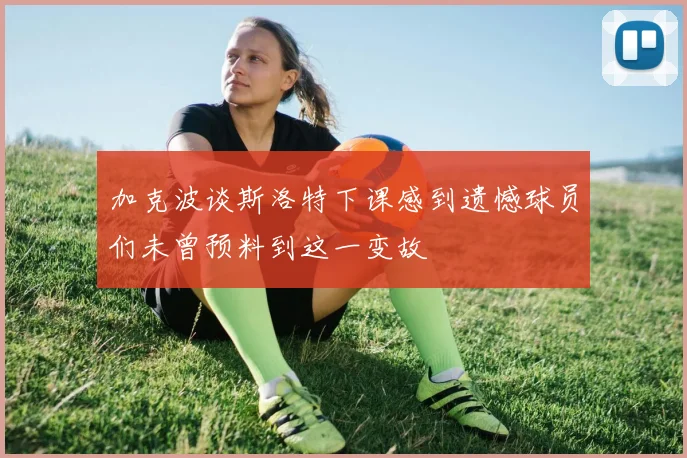加克波谈斯洛特下课感到遗憾球员们未曾预料到这一变故