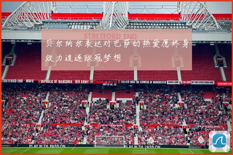 贝尔纳尔表达对巴萨的热爱愿终身效力追逐欧冠梦想